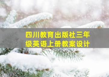 四川教育出版社三年级英语上册教案设计