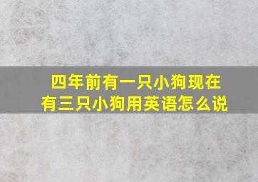 四年前有一只小狗现在有三只小狗用英语怎么说