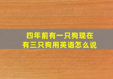 四年前有一只狗现在有三只狗用英语怎么说