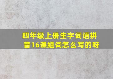 四年级上册生字词语拼音16课组词怎么写的呀