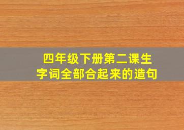 四年级下册第二课生字词全部合起来的造句