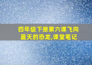 四年级下册第六课飞向蓝天的恐龙,课堂笔记