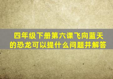 四年级下册第六课飞向蓝天的恐龙可以提什么问题并解答