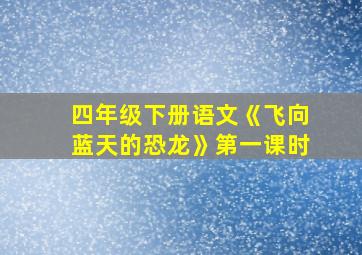 四年级下册语文《飞向蓝天的恐龙》第一课时