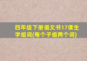 四年级下册语文书17课生字组词(每个子组两个词)