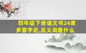 四年级下册语文书24课多音字近,反义词是什么