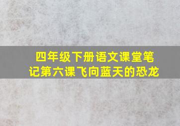 四年级下册语文课堂笔记第六课飞向蓝天的恐龙