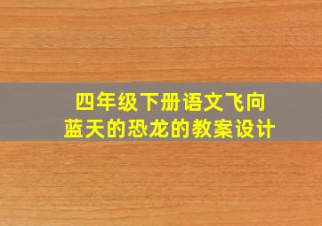 四年级下册语文飞向蓝天的恐龙的教案设计