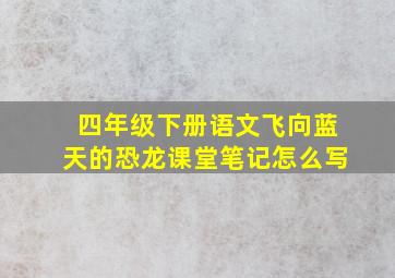 四年级下册语文飞向蓝天的恐龙课堂笔记怎么写