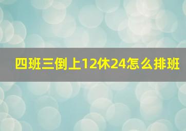 四班三倒上12休24怎么排班