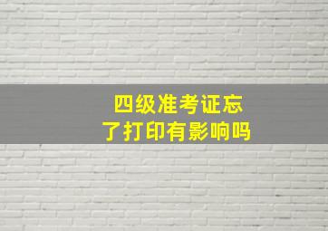 四级准考证忘了打印有影响吗