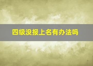 四级没报上名有办法吗