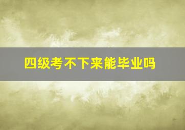 四级考不下来能毕业吗