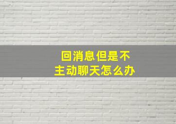 回消息但是不主动聊天怎么办