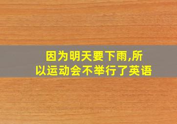 因为明天要下雨,所以运动会不举行了英语