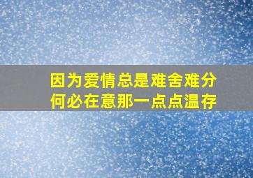 因为爱情总是难舍难分何必在意那一点点温存