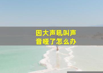 因大声吼叫声音哑了怎么办