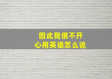 因此我很不开心用英语怎么说