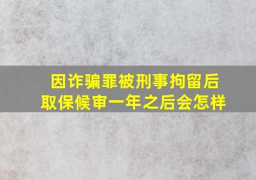 因诈骗罪被刑事拘留后取保候审一年之后会怎样