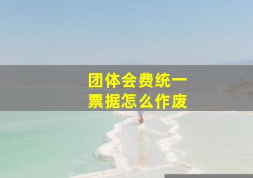 团体会费统一票据怎么作废