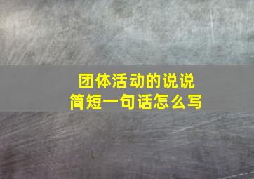 团体活动的说说简短一句话怎么写