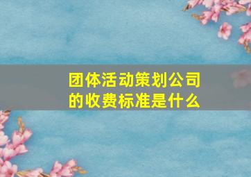 团体活动策划公司的收费标准是什么