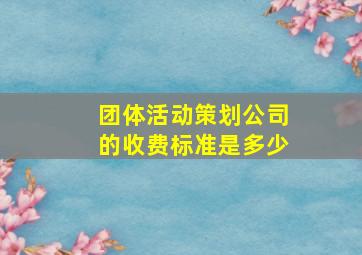 团体活动策划公司的收费标准是多少