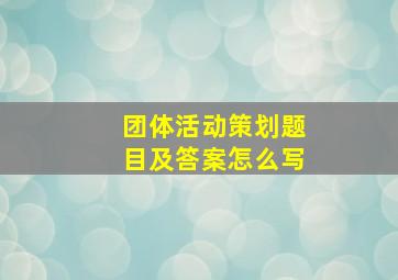 团体活动策划题目及答案怎么写