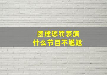 团建惩罚表演什么节目不尴尬