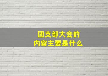 团支部大会的内容主要是什么