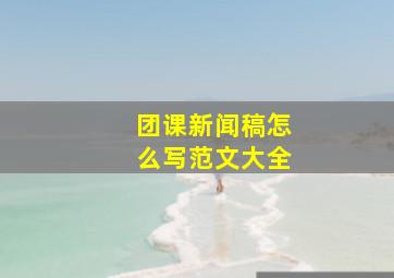 团课新闻稿怎么写范文大全