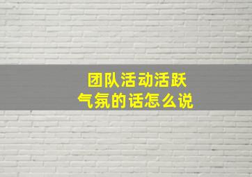 团队活动活跃气氛的话怎么说