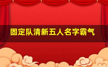 固定队清新五人名字霸气