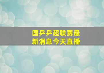 国乒乒超联赛最新消息今天直播