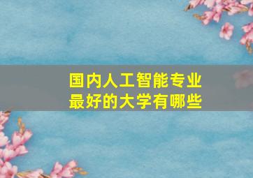 国内人工智能专业最好的大学有哪些