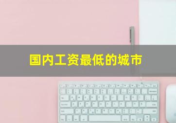 国内工资最低的城市