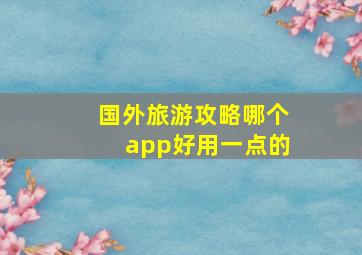 国外旅游攻略哪个app好用一点的