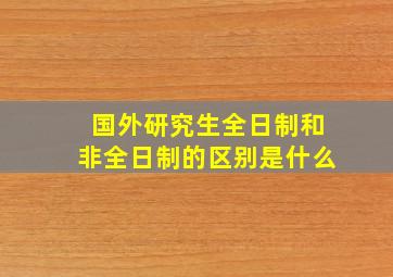 国外研究生全日制和非全日制的区别是什么