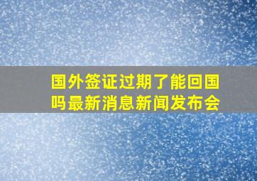 国外签证过期了能回国吗最新消息新闻发布会