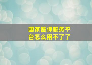 国家医保服务平台怎么用不了了