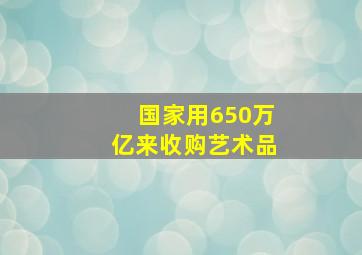 国家用650万亿来收购艺术品