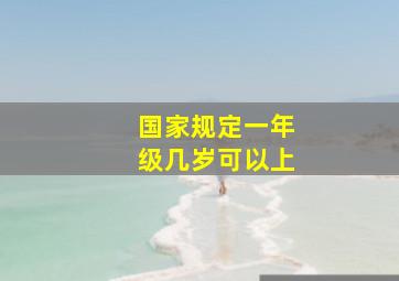 国家规定一年级几岁可以上