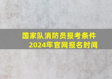 国家队消防员报考条件2024年官网报名时间