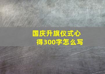 国庆升旗仪式心得300字怎么写