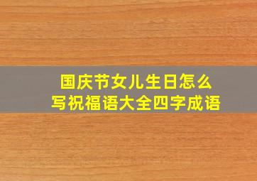 国庆节女儿生日怎么写祝福语大全四字成语