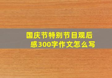 国庆节特别节目观后感300字作文怎么写