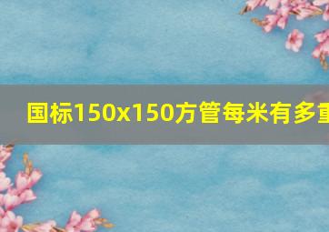 国标150x150方管每米有多重