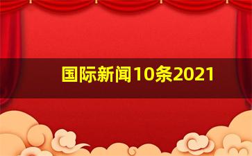 国际新闻10条2021