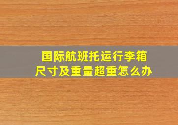 国际航班托运行李箱尺寸及重量超重怎么办