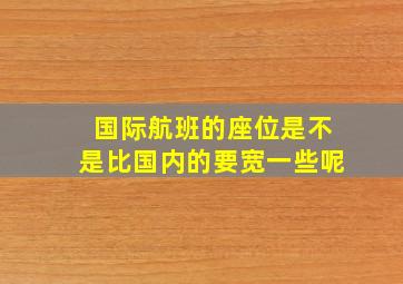 国际航班的座位是不是比国内的要宽一些呢